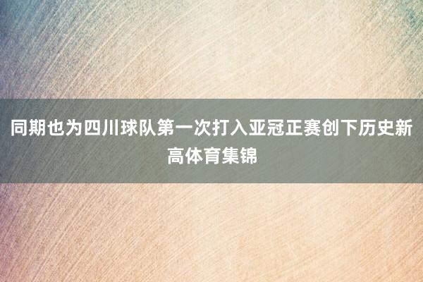 同期也为四川球队第一次打入亚冠正赛创下历史新高体育集锦