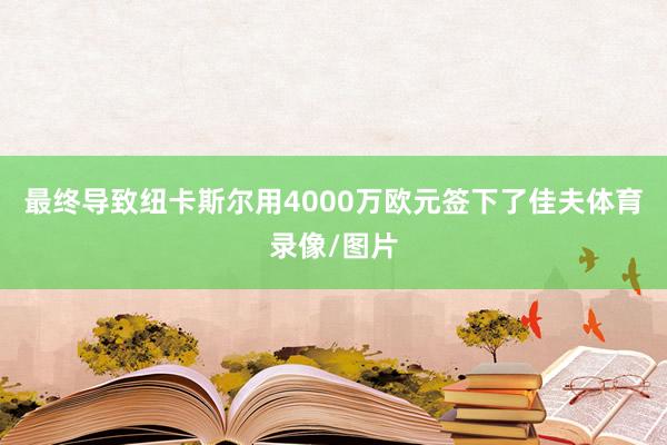 最终导致纽卡斯尔用4000万欧元签下了佳夫体育录像/图片