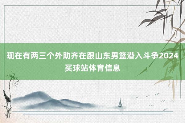 现在有两三个外助齐在跟山东男篮潜入斗争2024买球站体育信息