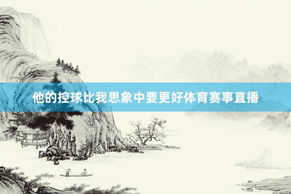 他的控球比我思象中要更好体育赛事直播