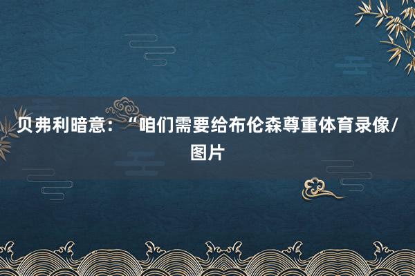 贝弗利暗意：“咱们需要给布伦森尊重体育录像/图片
