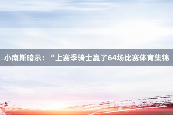 小南斯暗示：“上赛季骑士赢了64场比赛体育集锦