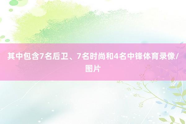 其中包含7名后卫、7名时尚和4名中锋体育录像/图片