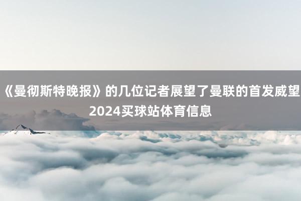 《曼彻斯特晚报》的几位记者展望了曼联的首发威望2024买球站体育信息