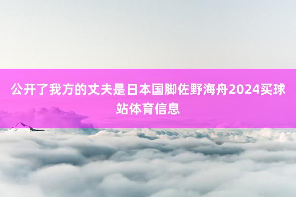 公开了我方的丈夫是日本国脚佐野海舟2024买球站体育信息