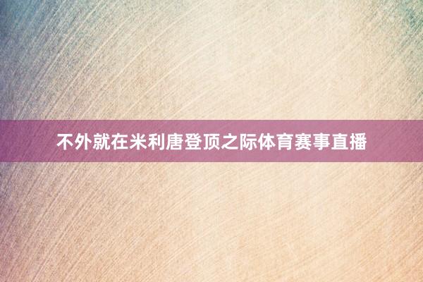 不外就在米利唐登顶之际体育赛事直播
