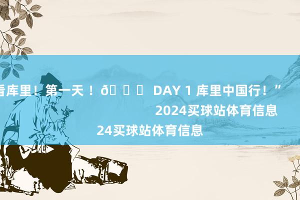天天看库里！第一天 ！🔛 DAY 1 库里中国行！”                                                    2024买球站体育信息