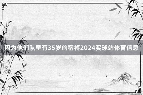 因为他们队里有35岁的宿将2024买球站体育信息
