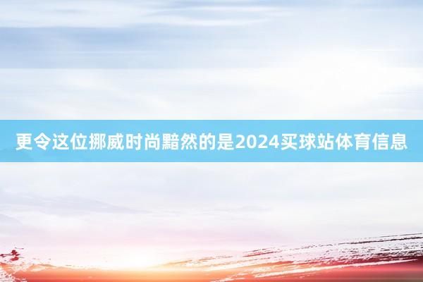 更令这位挪威时尚黯然的是2024买球站体育信息