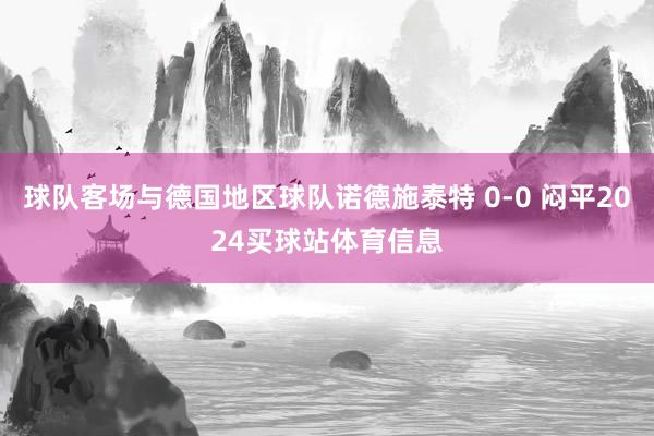 球队客场与德国地区球队诺德施泰特 0-0 闷平2024买球站体育信息