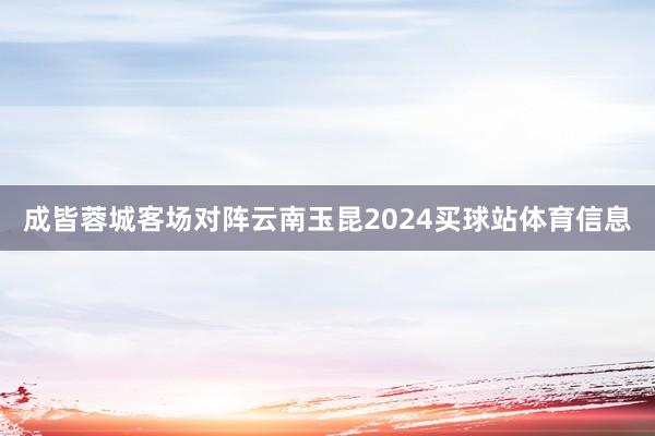 成皆蓉城客场对阵云南玉昆2024买球站体育信息