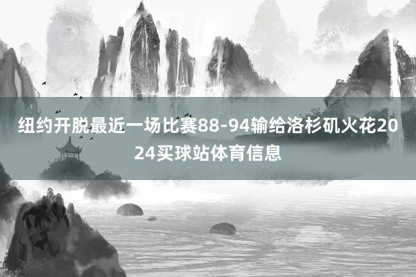 纽约开脱最近一场比赛88-94输给洛杉矶火花2024买球站体育信息