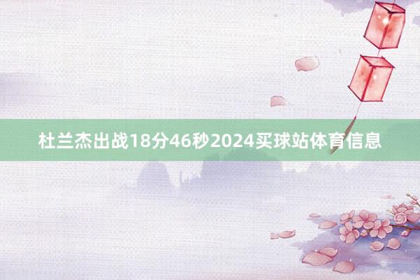 杜兰杰出战18分46秒2024买球站体育信息