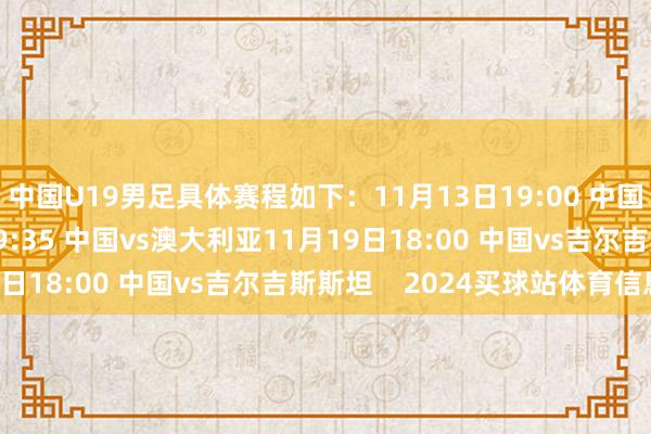 中国U19男足具体赛程如下：11月13日19:00 中国vs蒙古11月16日19:35 中国vs澳大利亚11月19日18:00 中国vs吉尔吉斯斯坦    2024买球站体育信息