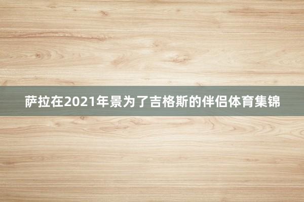 萨拉在2021年景为了吉格斯的伴侣体育集锦