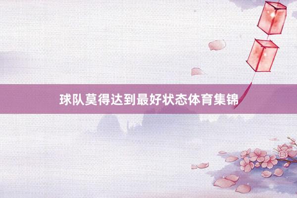 球队莫得达到最好状态体育集锦