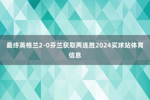 最终英格兰2-0芬兰获取两连胜2024买球站体育信息