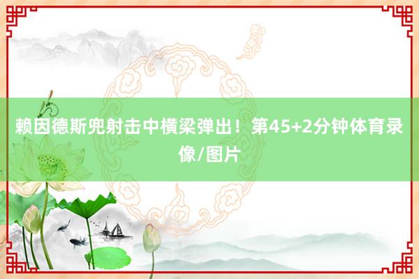 赖因德斯兜射击中横梁弹出！第45+2分钟体育录像/图片