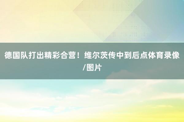 德国队打出精彩合营！维尔茨传中到后点体育录像/图片