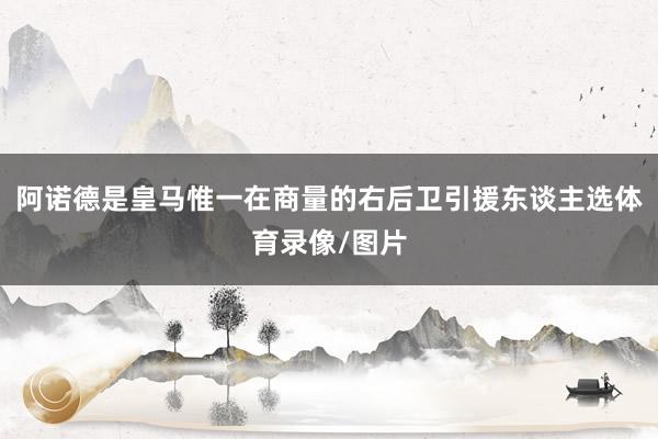 阿诺德是皇马惟一在商量的右后卫引援东谈主选体育录像/图片