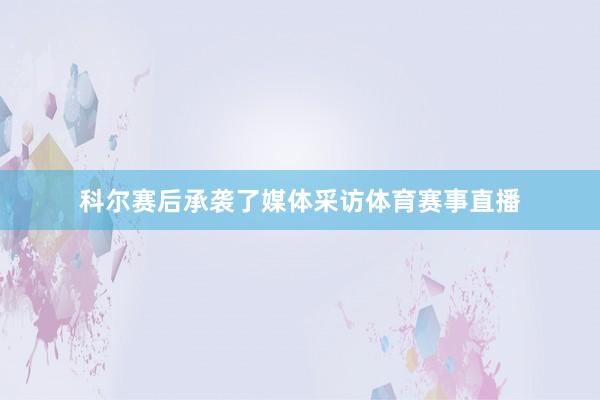 科尔赛后承袭了媒体采访体育赛事直播