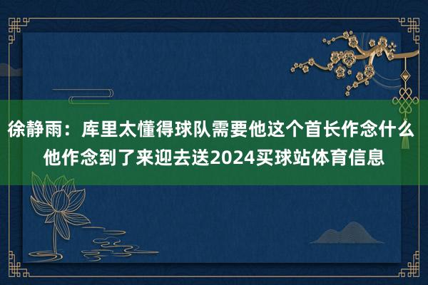 徐静雨：库里太懂得球队需要他这个首长作念什么 他作念到了来迎去送2024买球站体育信息