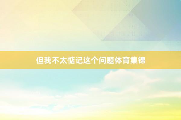 但我不太惦记这个问题体育集锦