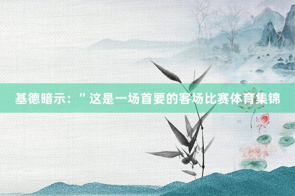 基德暗示：”这是一场首要的客场比赛体育集锦