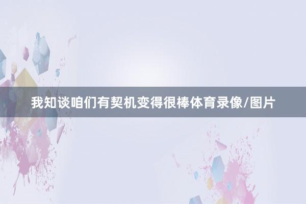 我知谈咱们有契机变得很棒体育录像/图片