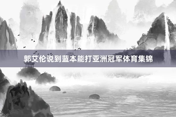郭艾伦说到蓝本能打亚洲冠军体育集锦