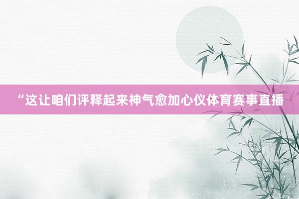 “这让咱们评释起来神气愈加心仪体育赛事直播