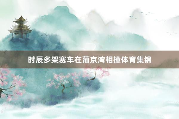 时辰多架赛车在葡京湾相撞体育集锦