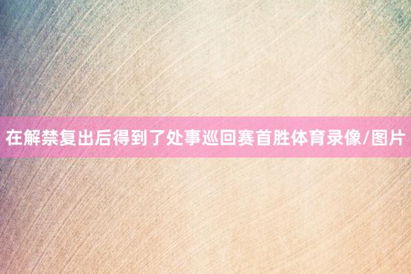 在解禁复出后得到了处事巡回赛首胜体育录像/图片