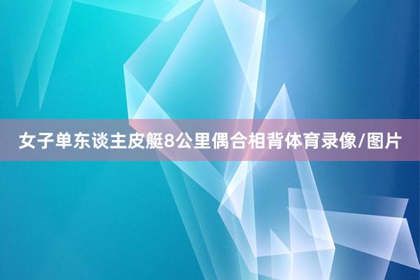 女子单东谈主皮艇8公里偶合相背体育录像/图片