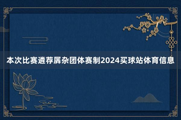 本次比赛遴荐羼杂团体赛制2024买球站体育信息