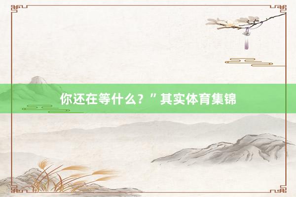 你还在等什么？”其实体育集锦
