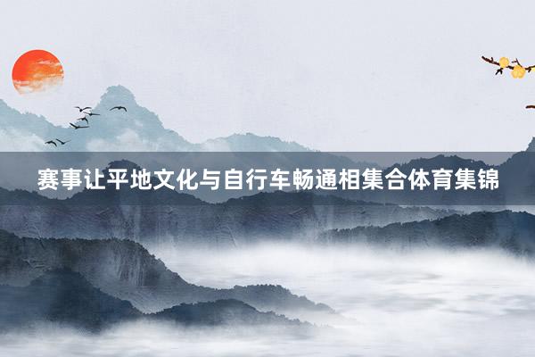 赛事让平地文化与自行车畅通相集合体育集锦