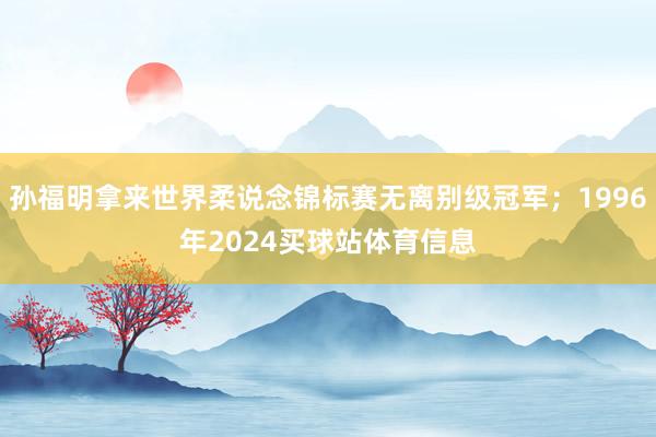 孙福明拿来世界柔说念锦标赛无离别级冠军；1996年2024买球站体育信息