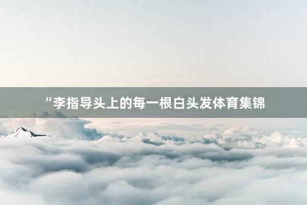 “李指导头上的每一根白头发体育集锦