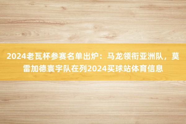 2024老瓦杯参赛名单出炉：马龙领衔亚洲队，莫雷加德寰宇队在列2024买球站体育信息