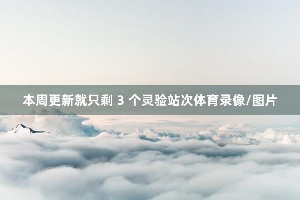 本周更新就只剩 3 个灵验站次体育录像/图片
