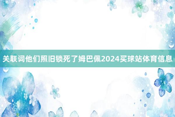 关联词他们照旧锁死了姆巴佩2024买球站体育信息
