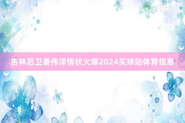 吉林后卫姜伟泽情状火爆2024买球站体育信息