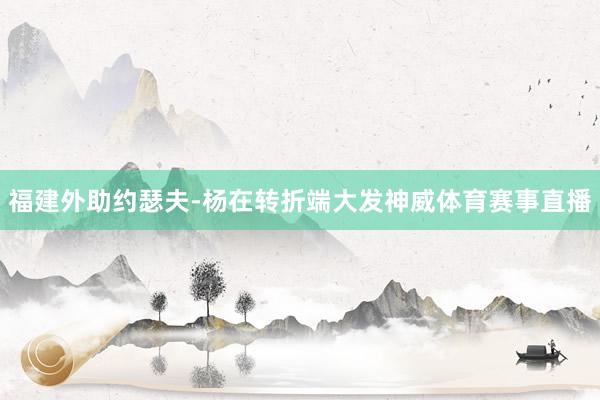 福建外助约瑟夫-杨在转折端大发神威体育赛事直播