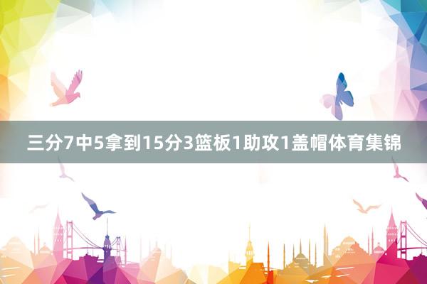 三分7中5拿到15分3篮板1助攻1盖帽体育集锦