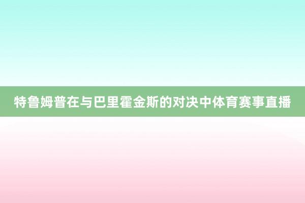 特鲁姆普在与巴里霍金斯的对决中体育赛事直播