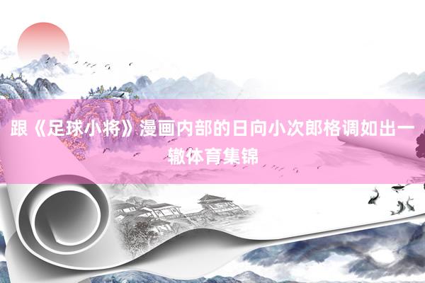 跟《足球小将》漫画内部的日向小次郎格调如出一辙体育集锦