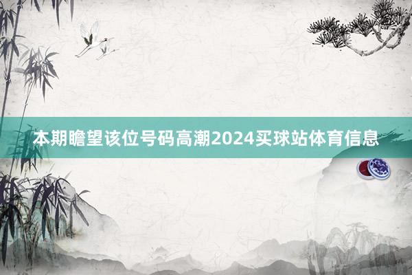 本期瞻望该位号码高潮2024买球站体育信息