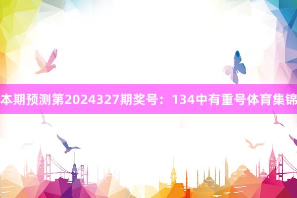 本期预测第2024327期奖号：134中有重号体育集锦