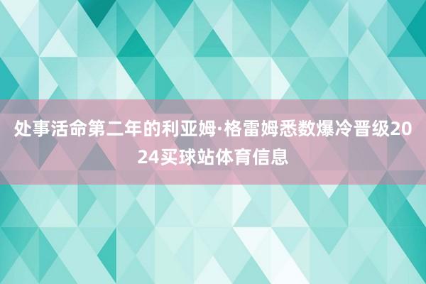 处事活命第二年的利亚姆·格雷姆悉数爆冷晋级2024买球站体育信息